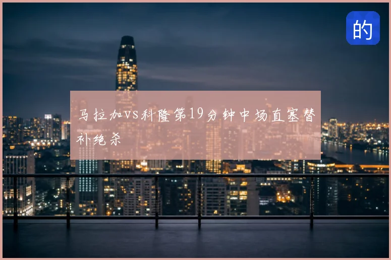 马拉加vs科隆第19分钟中场直塞替补绝杀