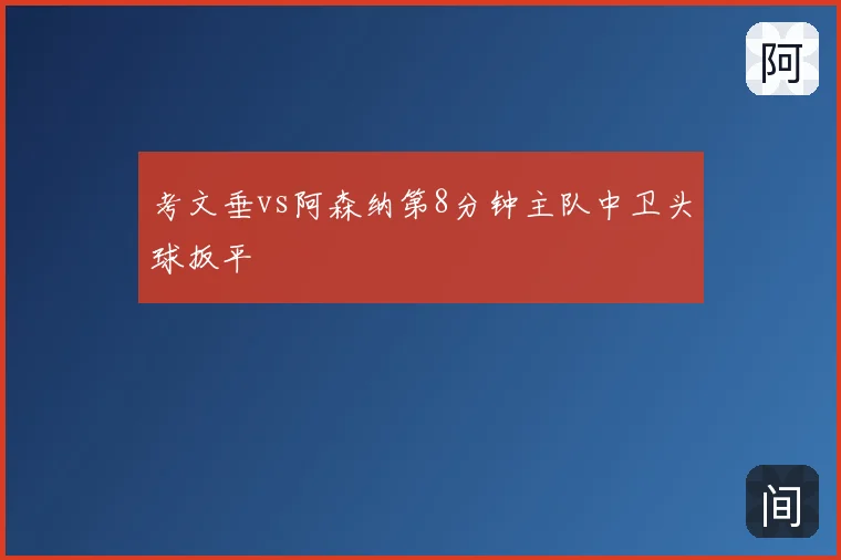 考文垂vs阿森纳第8分钟主队中卫头球扳平