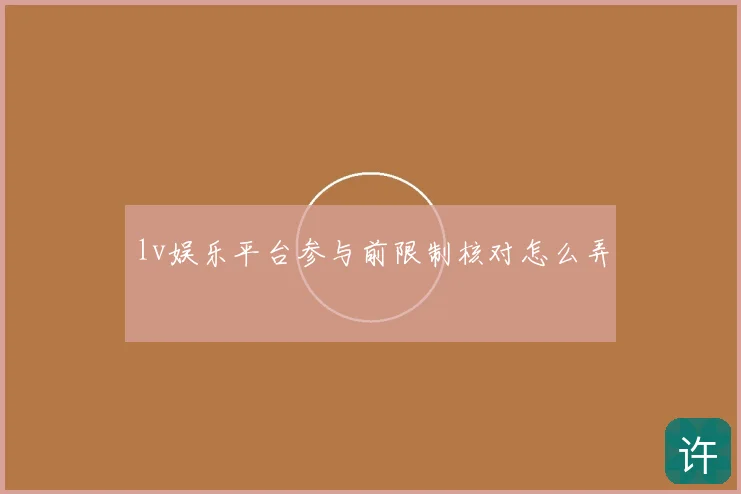 lv娱乐平台参与前限制核对怎么弄