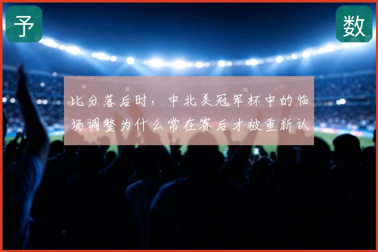 比分落后时,中北美冠军杯中的临场调整为什么常在赛后才被重新认识