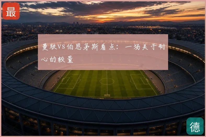 曼联vs伯恩茅斯看点:一场关于耐心的较量