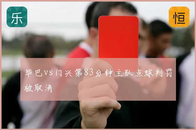 毕巴vs门兴第83分钟主队点球判罚被取消